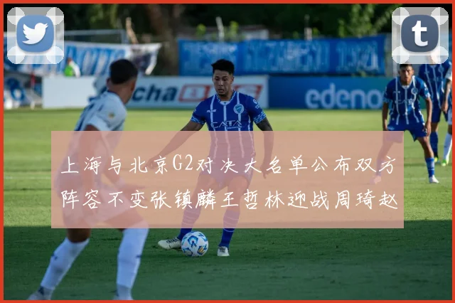 上海与北京G2对决大名单公布双方阵容不变张镇麟王哲林迎战周琦赵睿