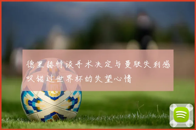 德里赫特谈手术决定与曼联失利感叹错过世界杯的失望心情