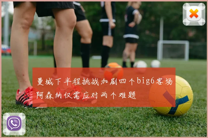 曼城下半程挑战加剧四个big6客场阿森纳仅需应对两个难题