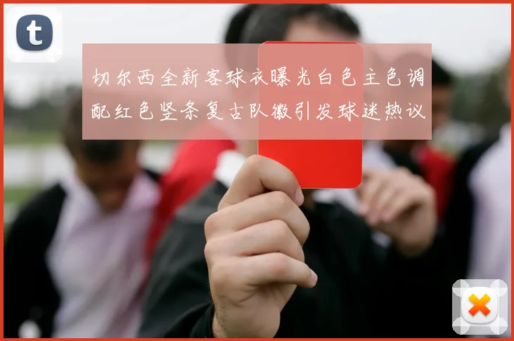 切尔西全新客球衣曝光白色主色调配红色竖条复古队徽引发球迷热议