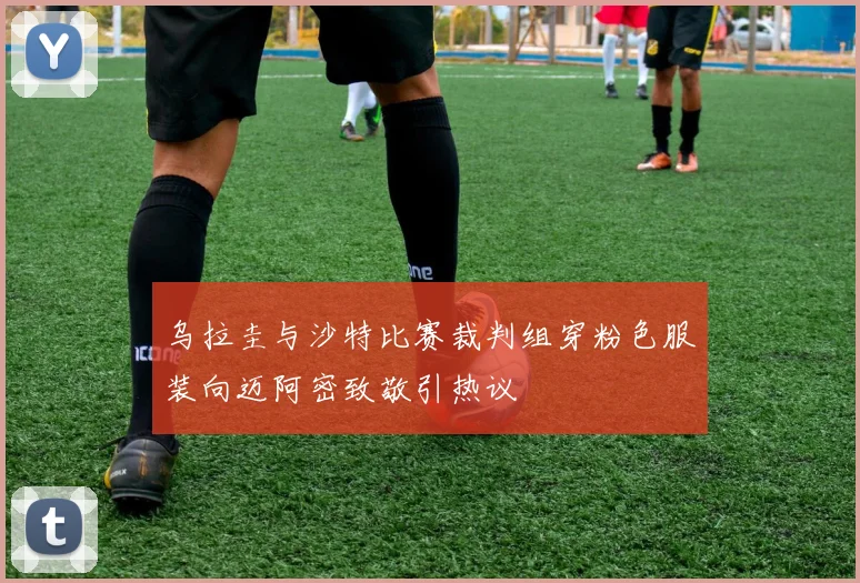 乌拉圭与沙特比赛裁判组穿粉色服装向迈阿密致敬引热议