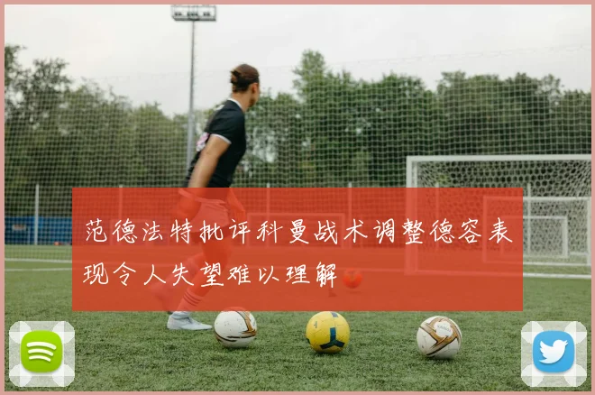 范德法特批评科曼战术调整德容表现令人失望难以理解