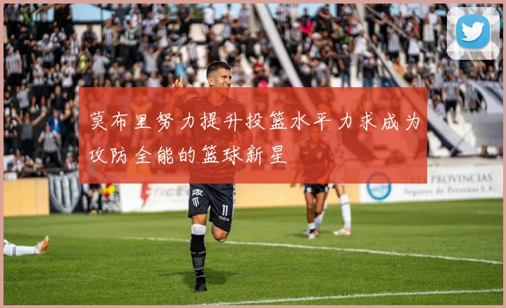 莫布里努力提升投篮水平力求成为攻防全能的篮球新星