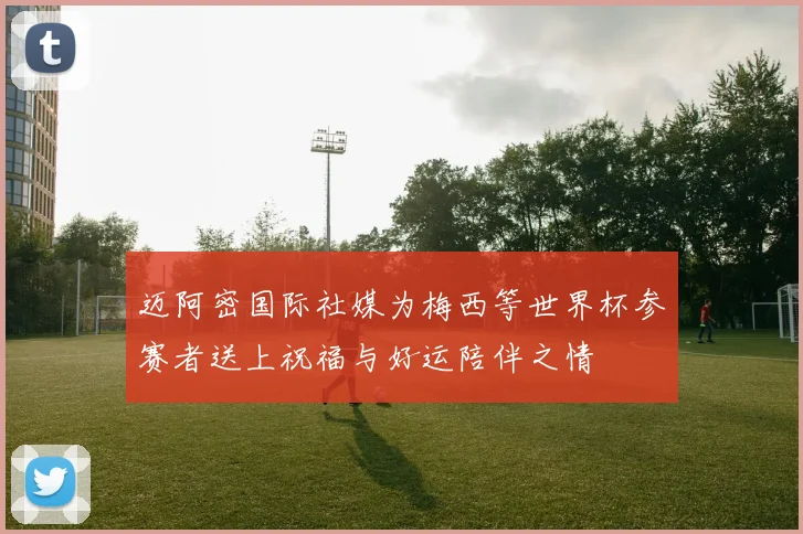 迈阿密国际社媒为梅西等世界杯参赛者送上祝福与好运陪伴之情