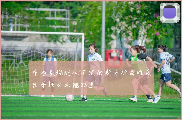 乔治表现起伏不定纳斯分析高难度出手机会未能把握