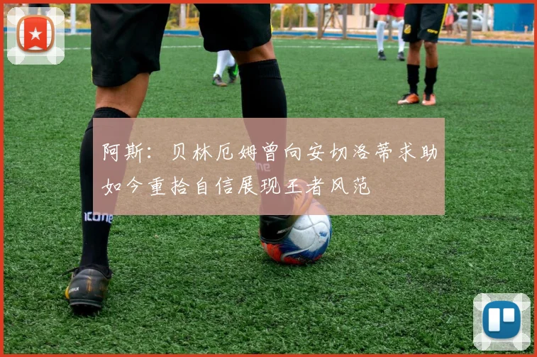 阿斯：贝林厄姆曾向安切洛蒂求助如今重拾自信展现王者风范