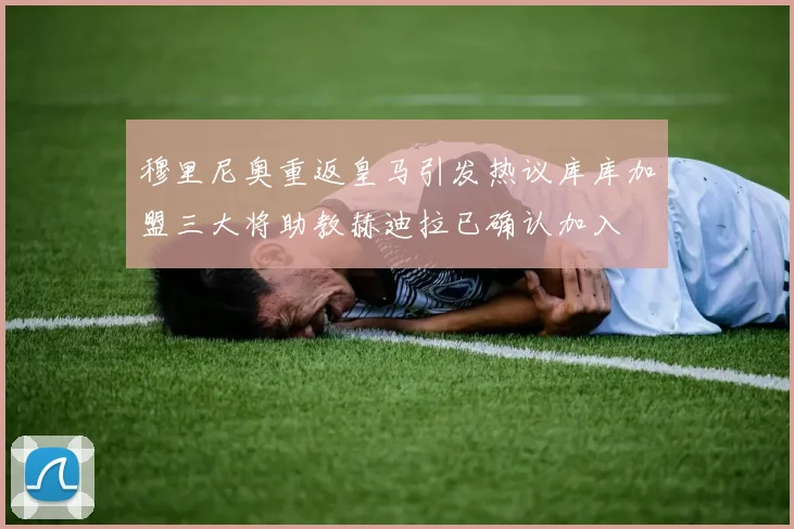 穆里尼奥重返皇马引发热议库库加盟三大将助教赫迪拉已确认加入