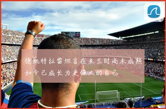 德凯特拉雷坦言在米兰时尚未成熟如今已成长为更强大的自己