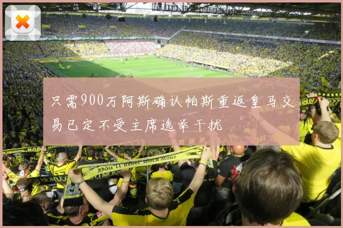 只需900万阿斯确认帕斯重返皇马交易已定不受主席选举干扰