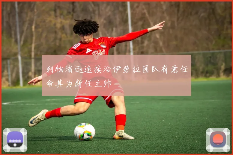 利物浦迅速接洽伊劳拉团队有意任命其为新任主帅