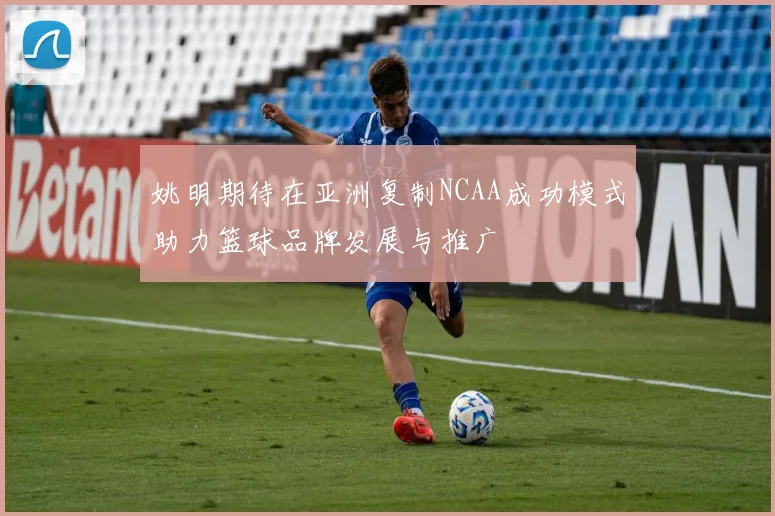 姚明期待在亚洲复制NCAA成功模式助力篮球品牌发展与推广